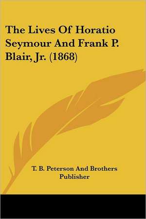 The Lives Of Horatio Seymour And Frank P. Blair, Jr. (1868) de T. B. Peterson And Brothers Publisher