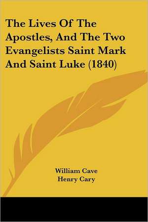 The Lives Of The Apostles, And The Two Evangelists Saint Mark And Saint Luke (1840) de William Cave