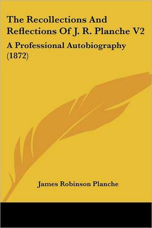 The Recollections And Reflections Of J. R. Planche V2 de James Robinson Planche