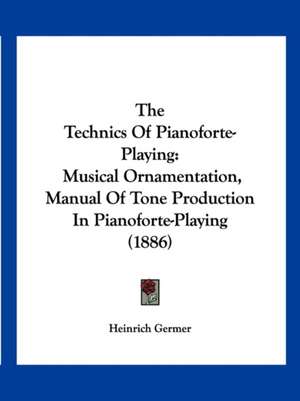 The Technics Of Pianoforte-Playing de Heinrich Germer