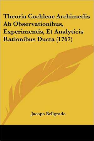 Theoria Cochleae Archimedis Ab Observationibus, Experimentis, Et Analyticis Rationibus Ducta (1767) de Jacopo Bellgrado