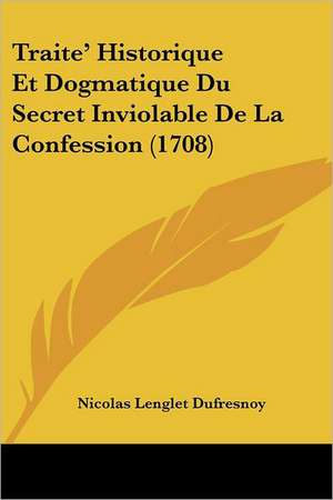 Traite' Historique Et Dogmatique Du Secret Inviolable de La Confession (1708) de Nicolas Languet Du Fresnoy