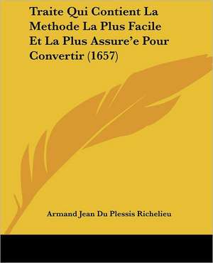 Traite Qui Contient La Methode La Plus Facile Et La Plus Assure'e Pour Convertir (1657) de Armand Jean Du Plessis Richelieu