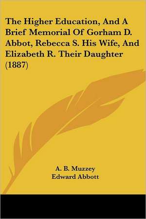 The Higher Education, And A Brief Memorial Of Gorham D. Abbot, Rebecca S. His Wife, And Elizabeth R. Their Daughter (1887) de A. B. Muzzey