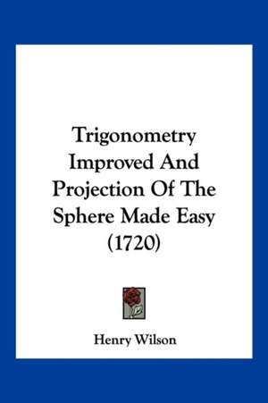 Trigonometry Improved And Projection Of The Sphere Made Easy (1720) de Henry Wilson