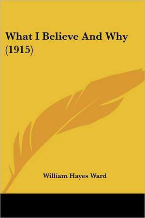 What I Believe And Why (1915) de William Hayes Ward