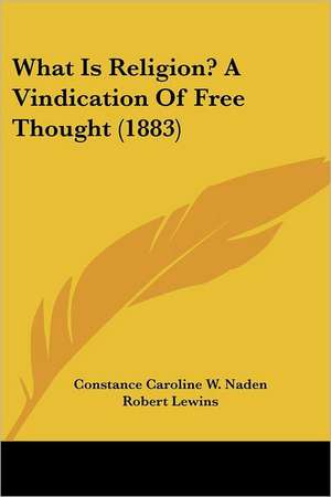 What Is Religion? A Vindication Of Free Thought (1883) de Constance Caroline W. Naden