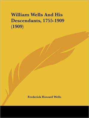 William Wells And His Descendants, 1755-1909 (1909) de Frederick Howard Wells