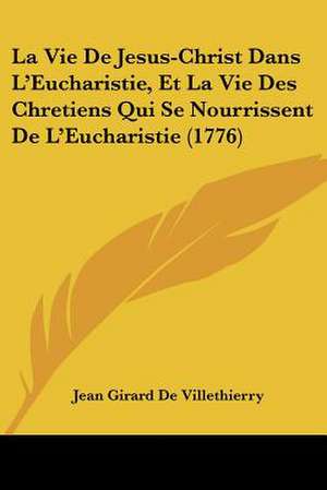 La Vie De Jesus-Christ Dans L'Eucharistie, Et La Vie Des Chretiens Qui Se Nourrissent De L'Eucharistie (1776) de Jean Girard De Villethierry