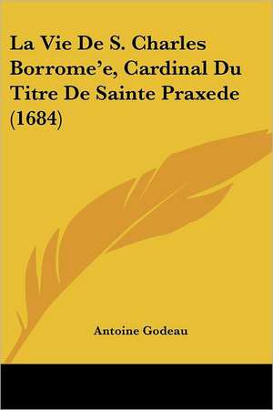 La Vie De S. Charles Borrome'e, Cardinal Du Titre De Sainte Praxede (1684) de Antoine Godeau