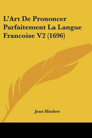 L'Art De Prononcer Parfaitement La Langue Francoise V2 (1696) de Jean Hindret