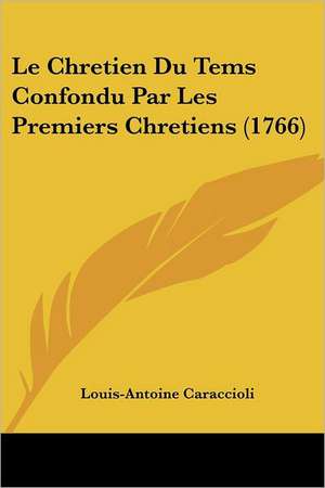 Le Chretien Du Tems Confondu Par Les Premiers Chretiens (1766) de Louis-Antoine Caraccioli