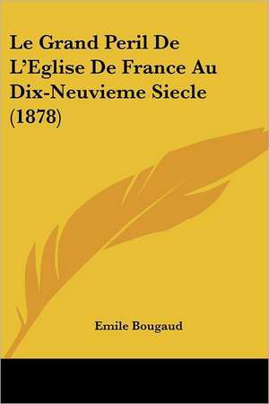 Le Grand Peril De L'Eglise De France Au Dix-Neuvieme Siecle (1878) de Emile Bougaud