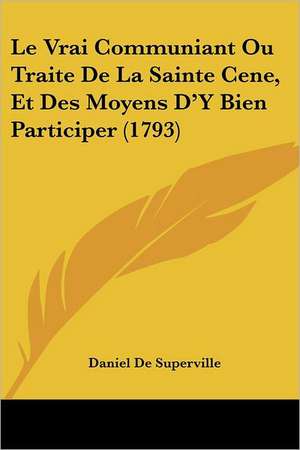 Le Vrai Communiant Ou Traite De La Sainte Cene, Et Des Moyens D'Y Bien Participer (1793) de Daniel De Superville