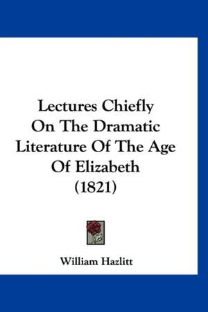 Lectures Chiefly On The Dramatic Literature Of The Age Of Elizabeth (1821) de William Hazlitt