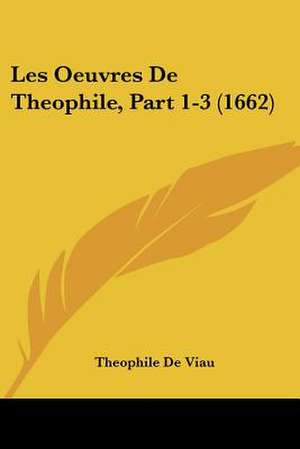 Les Oeuvres De Theophile, Part 1-3 (1662) de Theophile De Viau