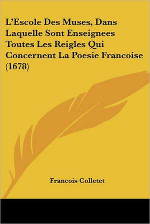 L'Escole Des Muses, Dans Laquelle Sont Enseignees Toutes Les Reigles Qui Concernent La Poesie Francoise (1678) de Francois Colletet