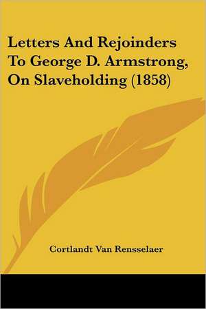 Letters And Rejoinders To George D. Armstrong, On Slaveholding (1858) de Cortlandt Van Rensselaer