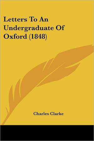 Letters To An Undergraduate Of Oxford (1848) de Charles Clarke