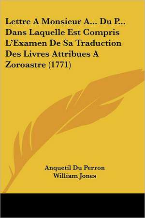 Lettre A Monsieur A... Du P... Dans Laquelle Est Compris L'Examen De Sa Traduction Des Livres Attribues A Zoroastre (1771) de Anquetil Du Perron