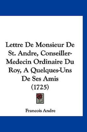 Lettre De Monsieur De St. Andre, Conseiller-Medecin Ordinaire Du Roy, A Quelques-Uns De Ses Amis (1725) de Francois Andre