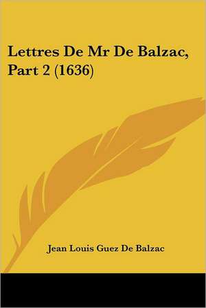 Lettres De Mr De Balzac, Part 2 (1636) de Jean Louis Guez De Balzac