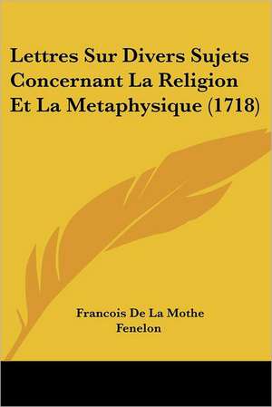 Lettres Sur Divers Sujets Concernant La Religion Et La Metaphysique (1718) de Francois De La Mothe Fenelon