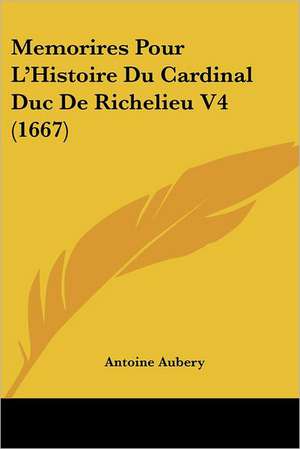 Memorires Pour L'Histoire Du Cardinal Duc De Richelieu V4 (1667) de Antoine Aubery