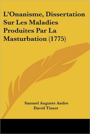 L'Onanisme, Dissertation Sur Les Maladies Produites Par La Masturbation (1775) de Samuel Auguste Andre David Tissot