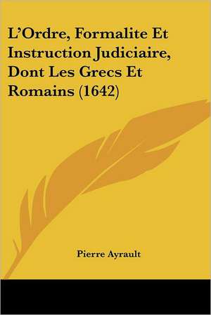 L'Ordre, Formalite Et Instruction Judiciaire, Dont Les Grecs Et Romains (1642) de Pierre Ayrault