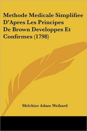 Methode Medicale Simplifiee D'Apres Les Principes De Brown Developpes Et Confirmes (1798) de Melchior Adam Weikard