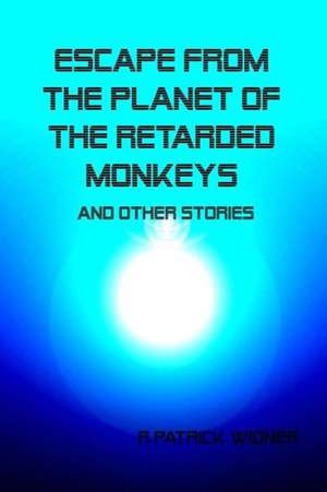 Escape from the Planet of the Retarded Monkeys and Other Stories de R. Patrick Widner