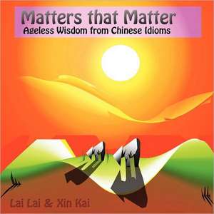 Matters That Matter: Ageless Wisdom from Chinese Idioms de Lai Lai