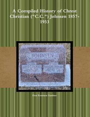 A Compiled History of Chrest Christian (C.C.) Johnsen 1857-1933 de Don Emerson Gardner