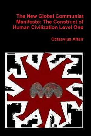 New Global Communist Manifesto: The Construct of Human Civilization Level One de Octaevius Altair