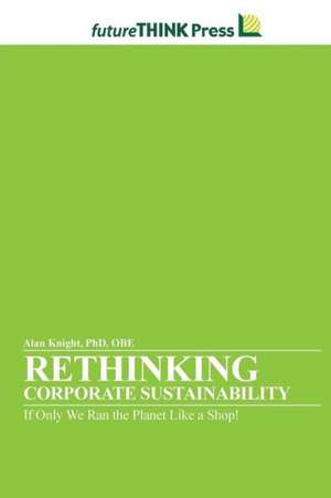 Rethinking Corporate Sustainability - If Only We Ran the Planet Like a Shop! de Alan Knight