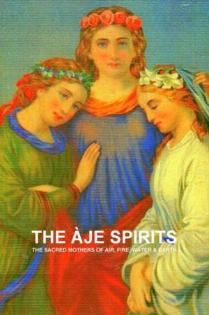 THE ÀJE SPIRITS, THE SACRED MOTHERS OF AIR, FIRE, WATER & EARTH de Carlos A de Bourbon-Galdiano-Montenegro