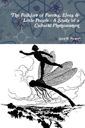 The Folklore of Faeries, Elves & Little People - A Study in a Cultural Phenomenon de Gary R. Varner