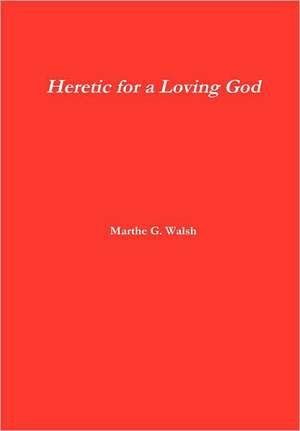 Heretic for a Loving God de Marthe G. Walsh