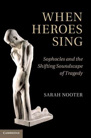 When Heroes Sing: Sophocles and the Shifting Soundscape of Tragedy de Sarah Nooter