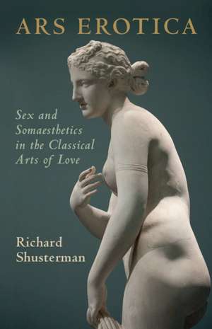 Ars Erotica: Sex and Somaesthetics in the Classical Arts of Love de Richard Shusterman