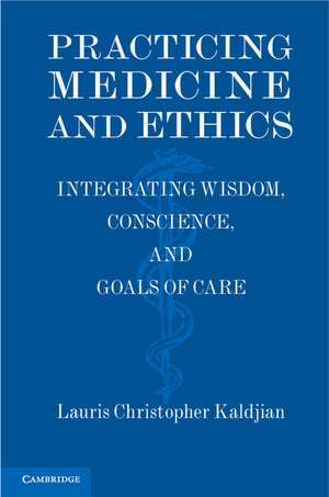 Practicing Medicine and Ethics: Integrating Wisdom, Conscience, and Goals of Care de Lauris Christopher Kaldjian