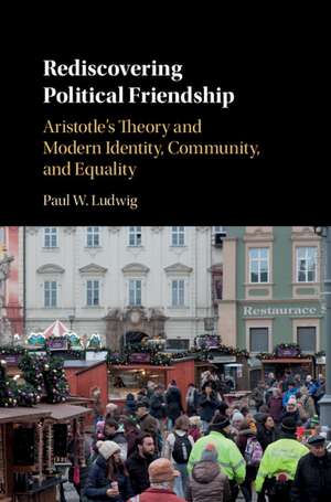 Rediscovering Political Friendship: Aristotle's Theory and Modern Identity, Community, and Equality de Paul W. Ludwig