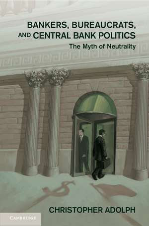 Bankers, Bureaucrats, and Central Bank Politics: The Myth of Neutrality de Christopher Adolph