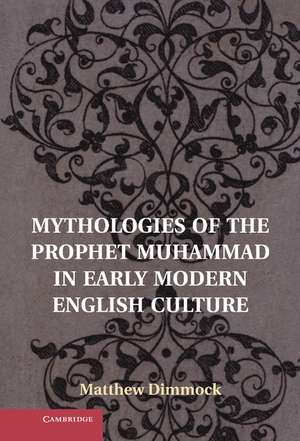 Mythologies of the Prophet Muhammad in Early Modern English Culture de Matthew Dimmock