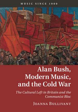 Alan Bush, Modern Music, and the Cold War: The Cultural Left in Britain and the Communist Bloc de Joanna Bullivant