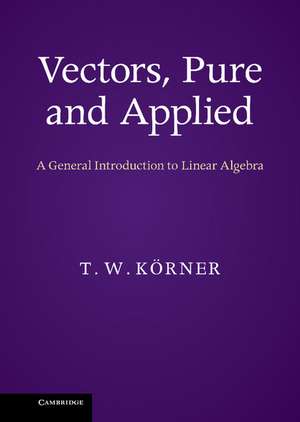 Vectors, Pure and Applied: A General Introduction to Linear Algebra de T. W. Körner