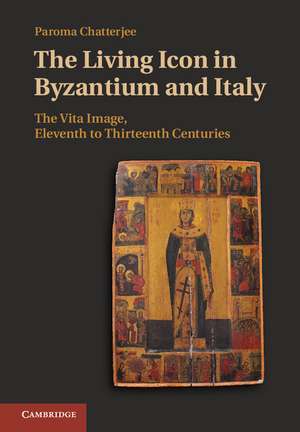 The Living Icon in Byzantium and Italy: The Vita Image, Eleventh to Thirteenth Centuries de Paroma Chatterjee