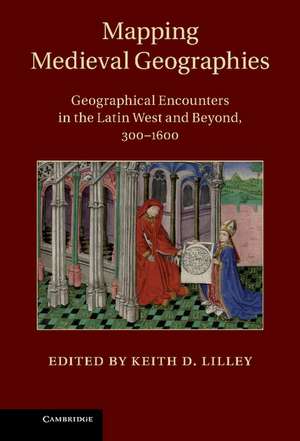 Mapping Medieval Geographies: Geographical Encounters in the Latin West and Beyond, 300–1600 de Keith D. Lilley