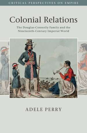 Colonial Relations: The Douglas-Connolly Family and the Nineteenth-Century Imperial World de Adele Perry